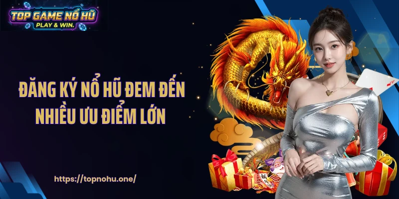 Đăng ký nổ hũ đem đến nhiều ưu điểm lớn